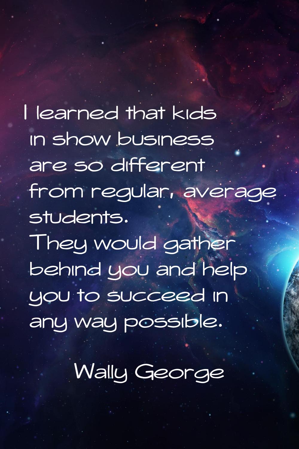 I learned that kids in show business are so different from regular, average students. They would ga
