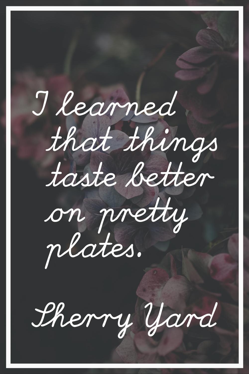 I learned that things taste better on pretty plates.
