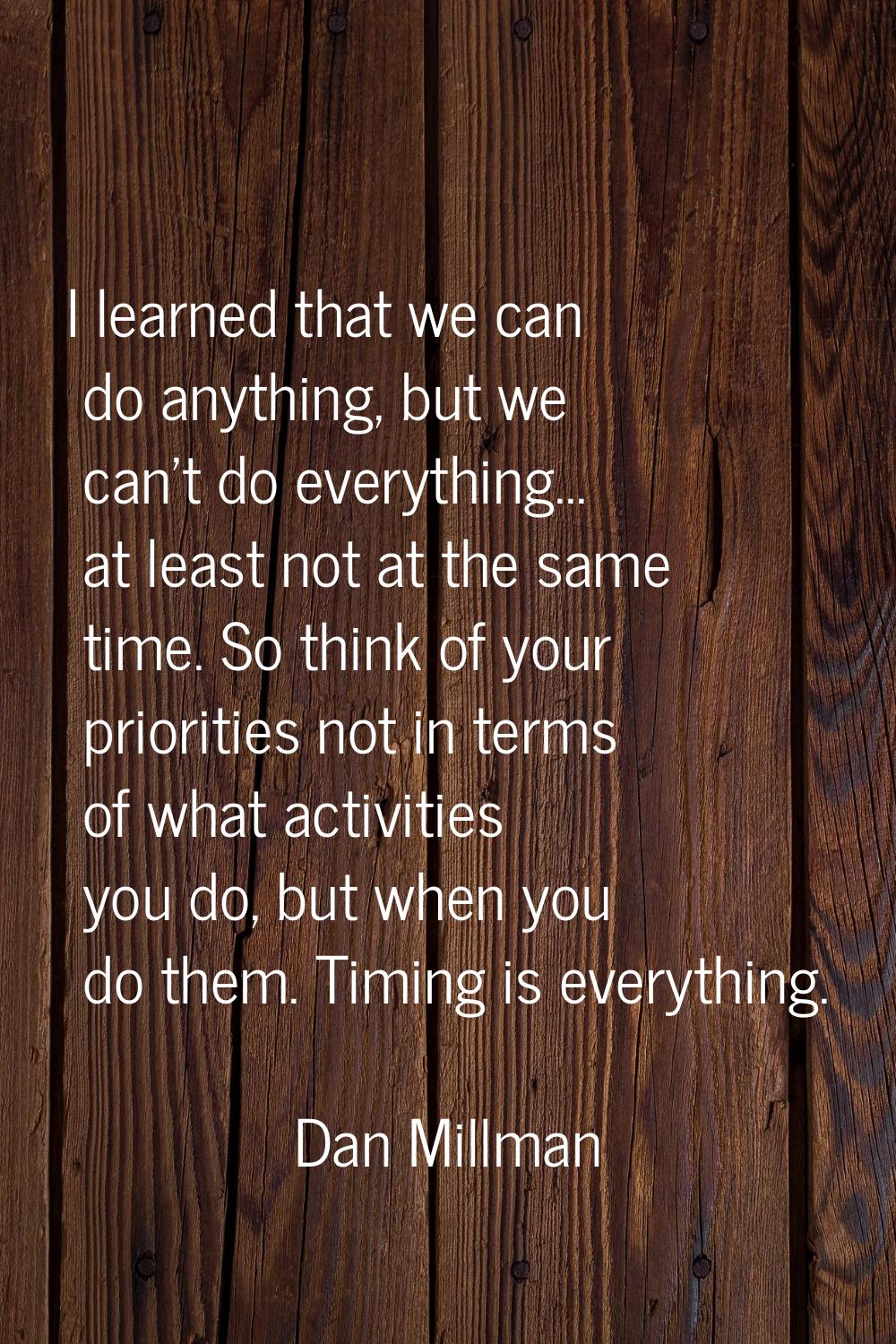 I learned that we can do anything, but we can't do everything... at least not at the same time. So 