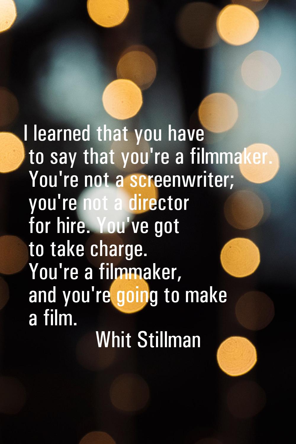 I learned that you have to say that you're a filmmaker. You're not a screenwriter; you're not a dir