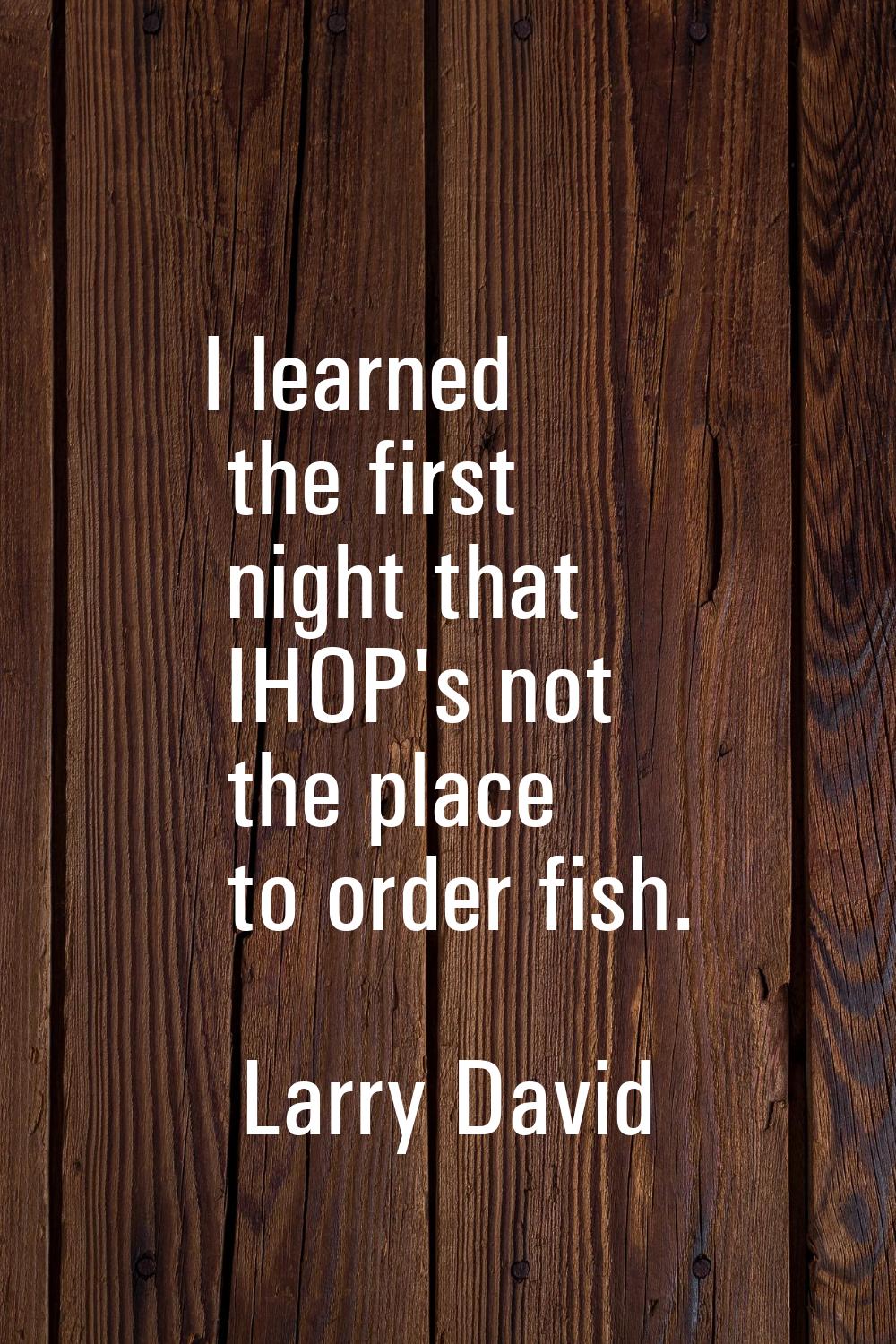 I learned the first night that IHOP's not the place to order fish.