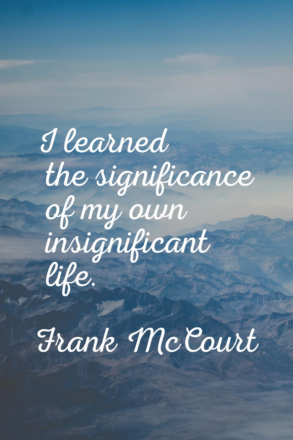 I learned the significance of my own insignificant life.