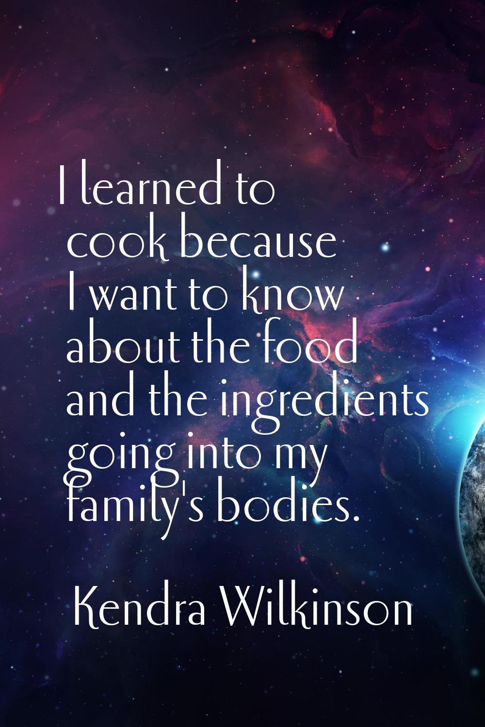 I learned to cook because I want to know about the food and the ingredients going into my family's 