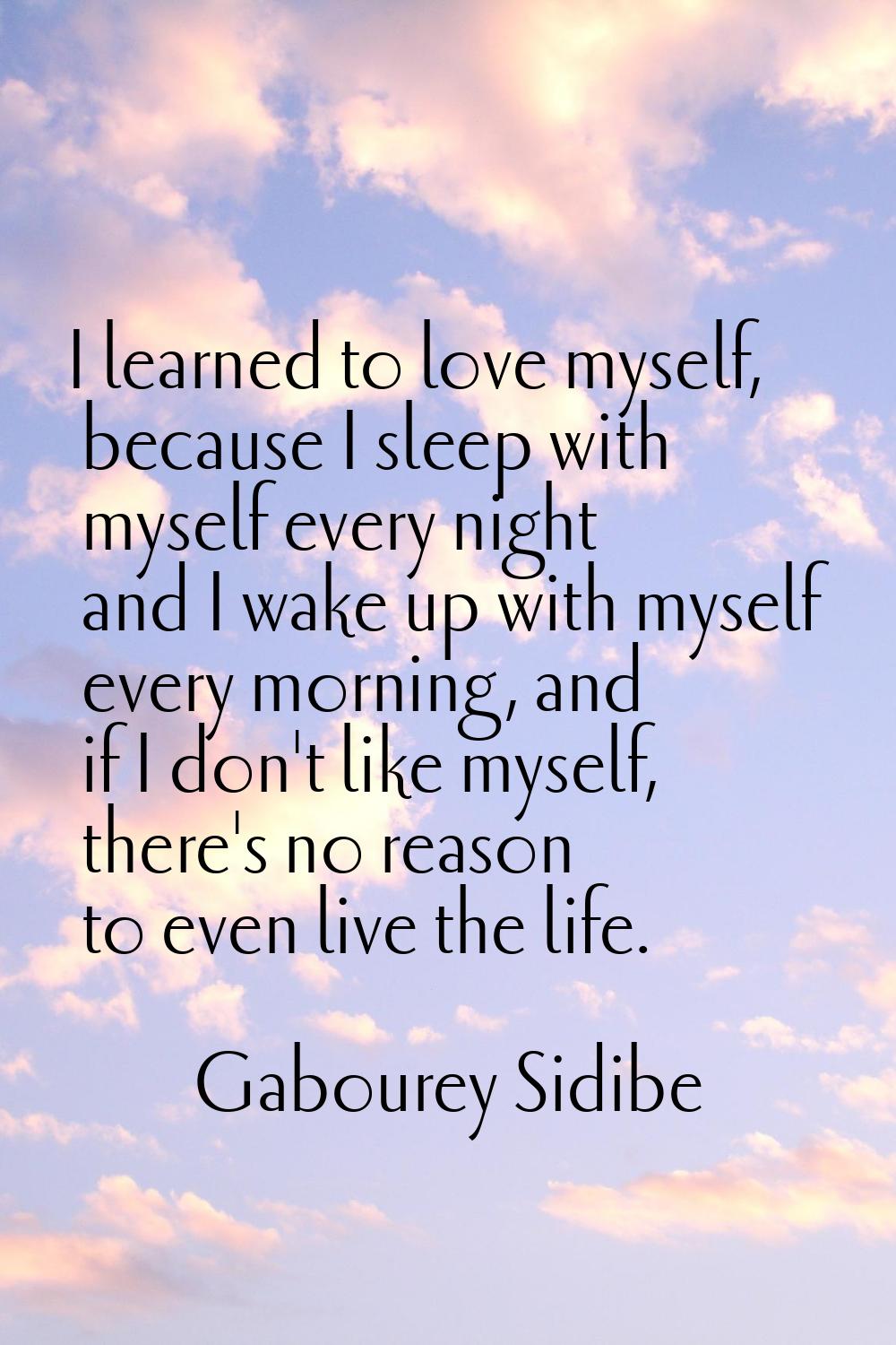 I learned to love myself, because I sleep with myself every night and I wake up with myself every m
