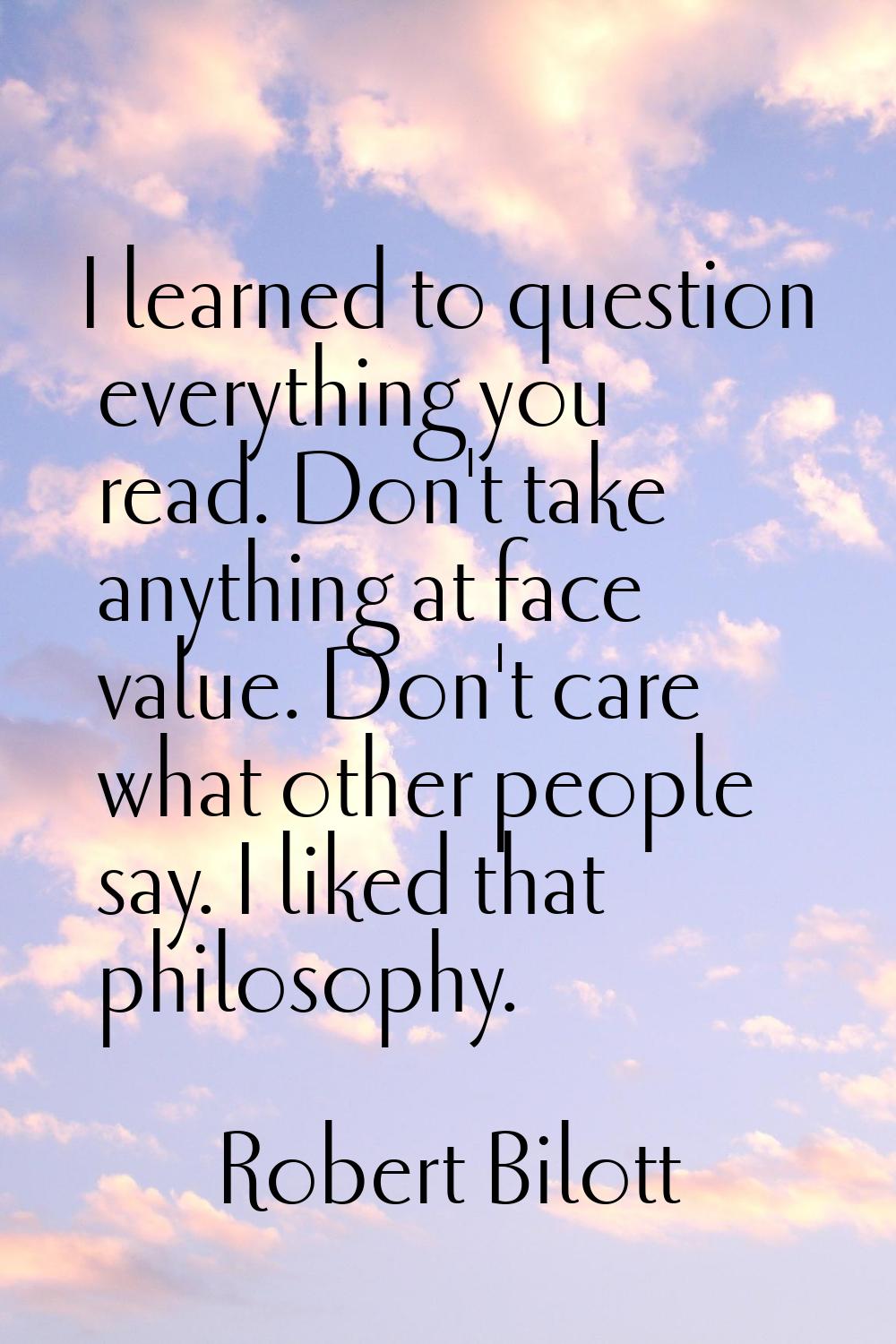 I learned to question everything you read. Don't take anything at face value. Don't care what other