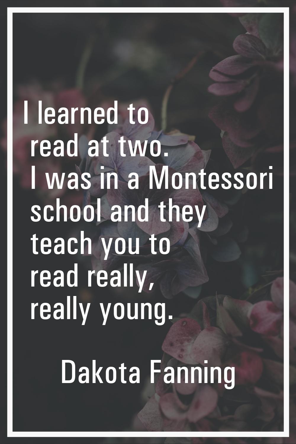 I learned to read at two. I was in a Montessori school and they teach you to read really, really yo