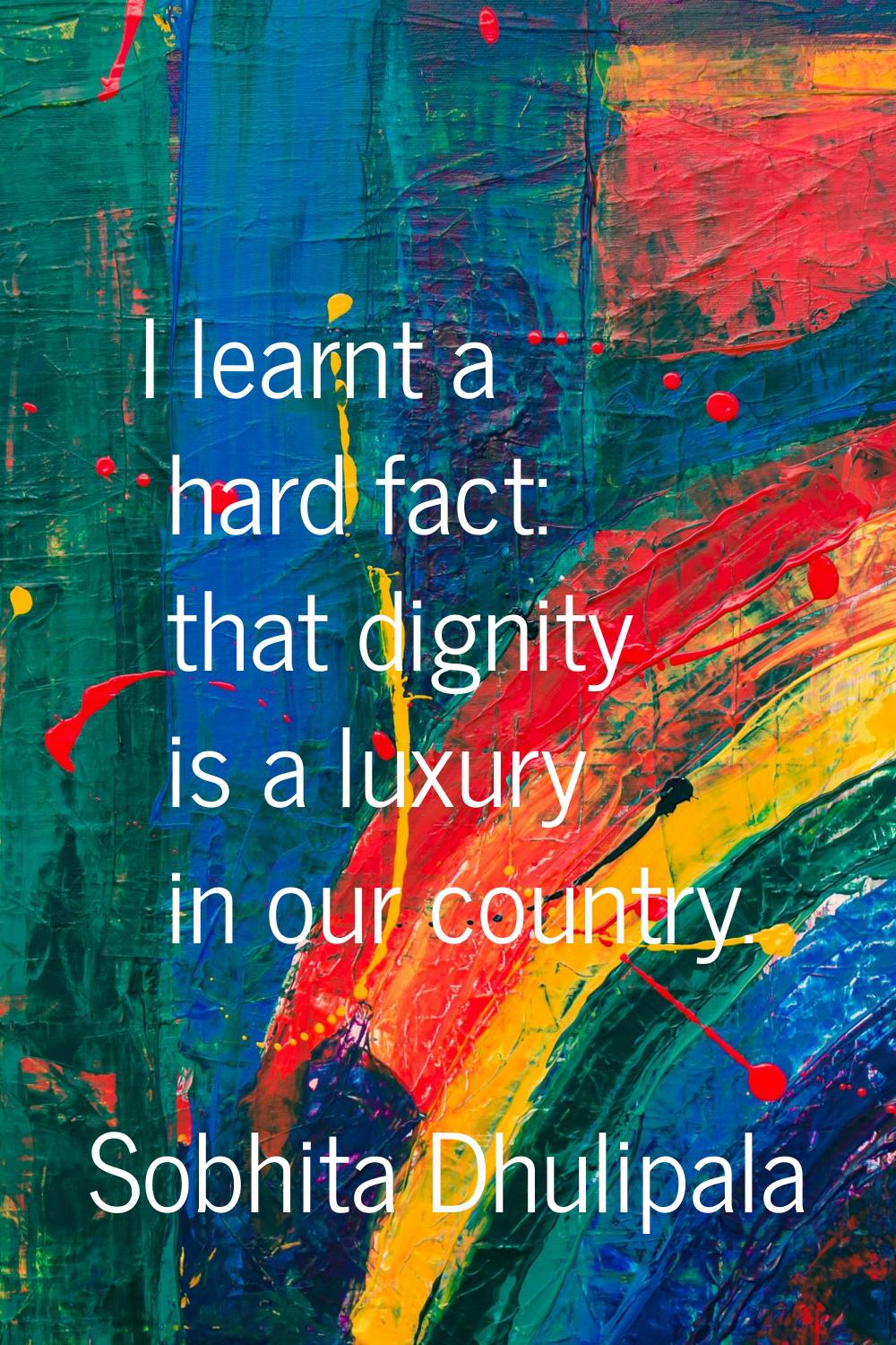 I learnt a hard fact: that dignity is a luxury in our country.