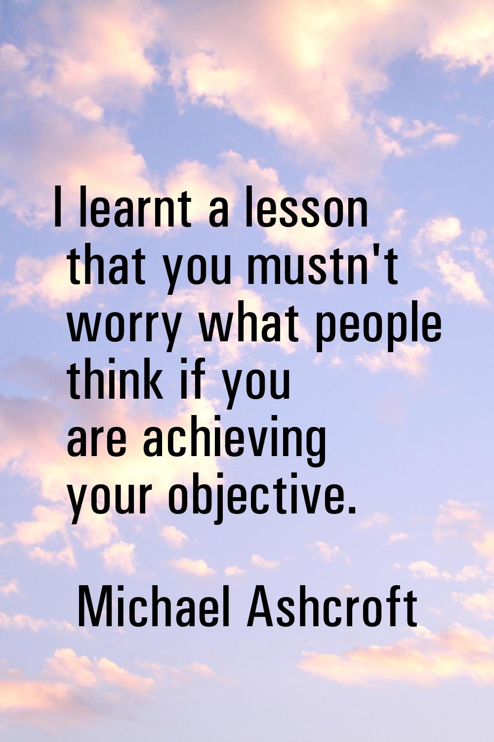 I learnt a lesson that you mustn't worry what people think if you are achieving your objective.