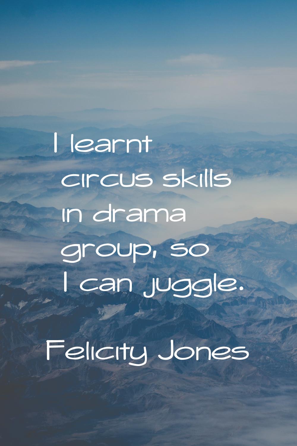 I learnt circus skills in drama group, so I can juggle.