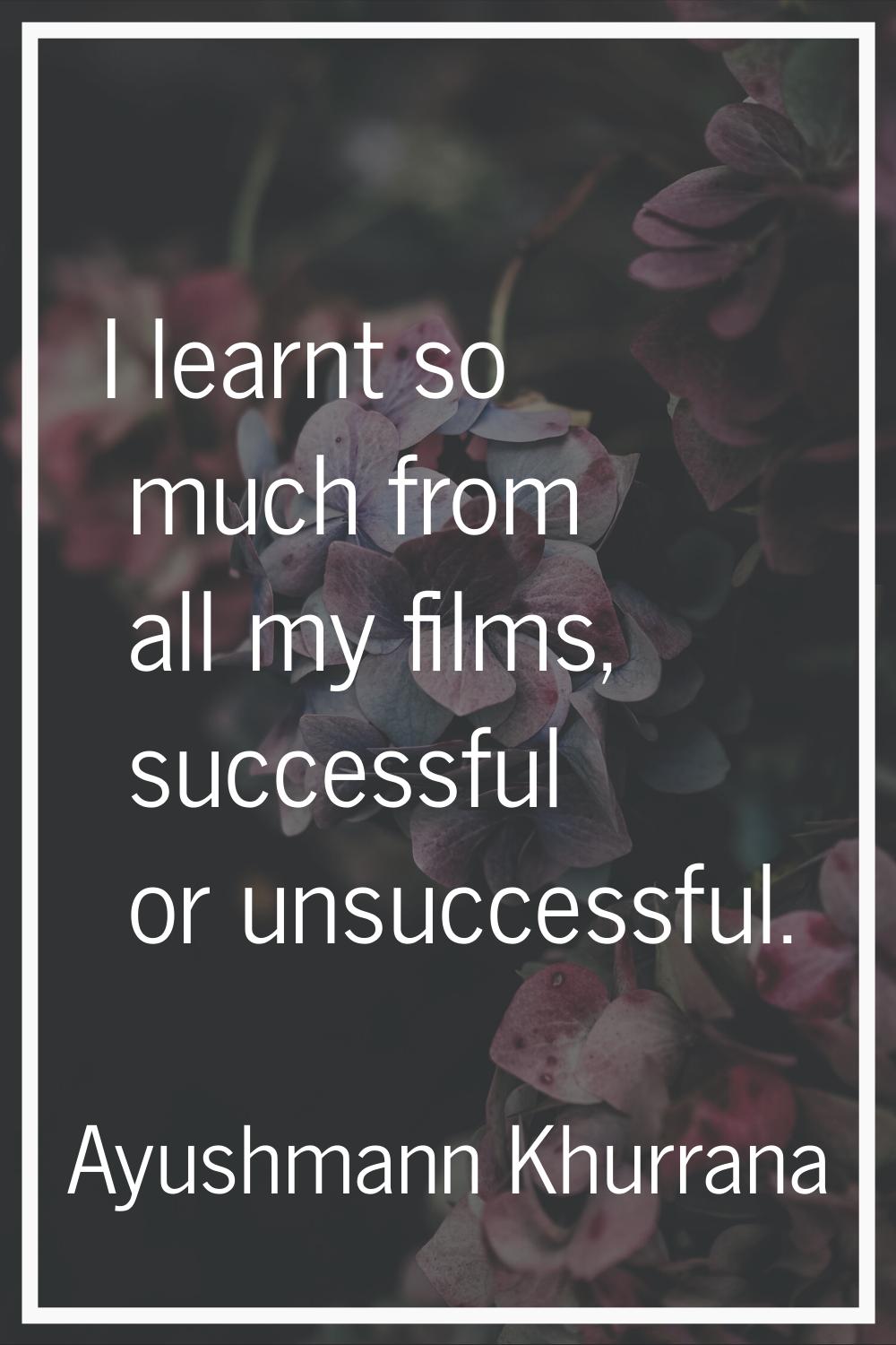 I learnt so much from all my films, successful or unsuccessful.