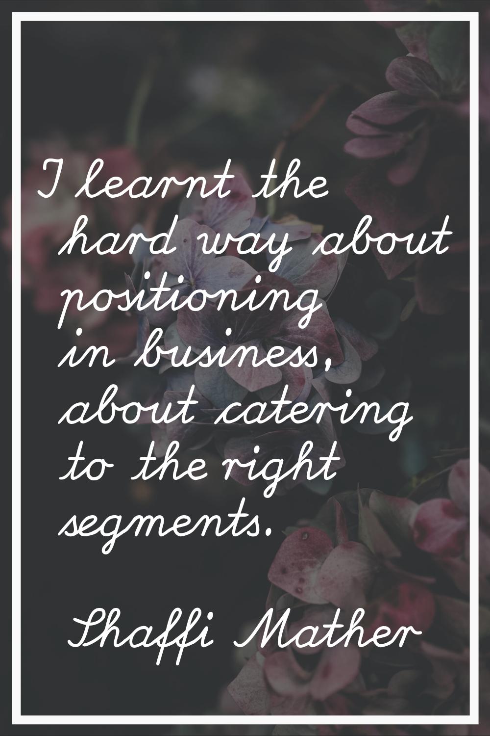 I learnt the hard way about positioning in business, about catering to the right segments.