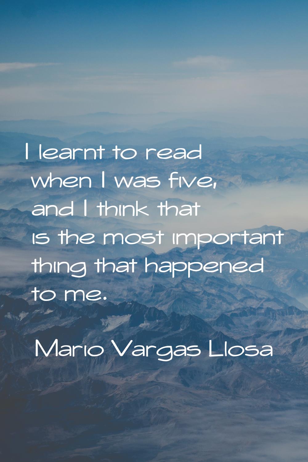 I learnt to read when I was five, and I think that is the most important thing that happened to me.