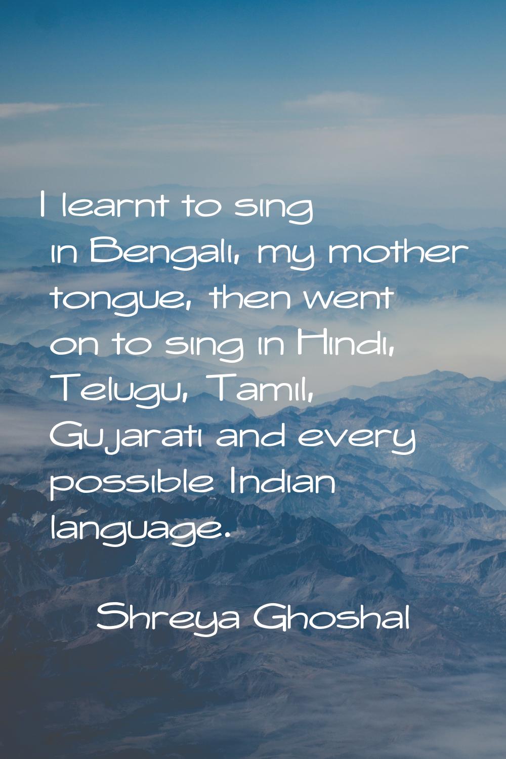 I learnt to sing in Bengali, my mother tongue, then went on to sing in Hindi, Telugu, Tamil, Gujara