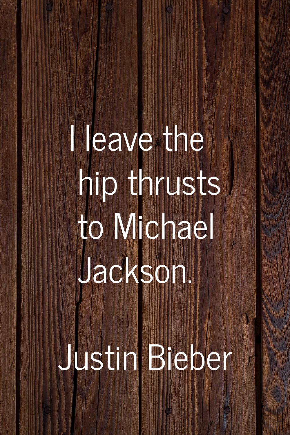I leave the hip thrusts to Michael Jackson.