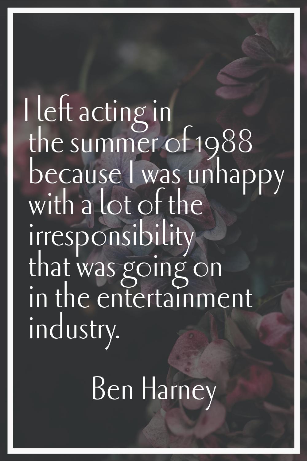 I left acting in the summer of 1988 because I was unhappy with a lot of the irresponsibility that w