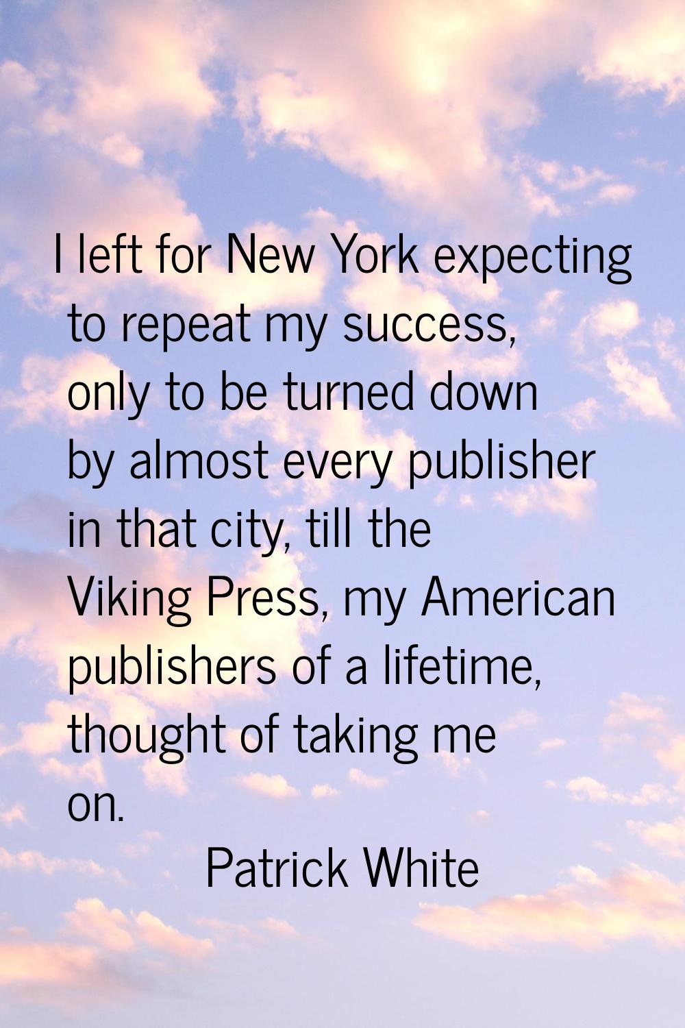 I left for New York expecting to repeat my success, only to be turned down by almost every publishe