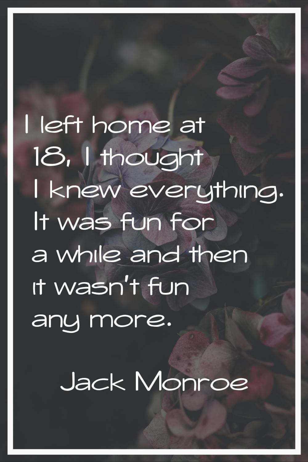 I left home at 18, I thought I knew everything. It was fun for a while and then it wasn't fun any m