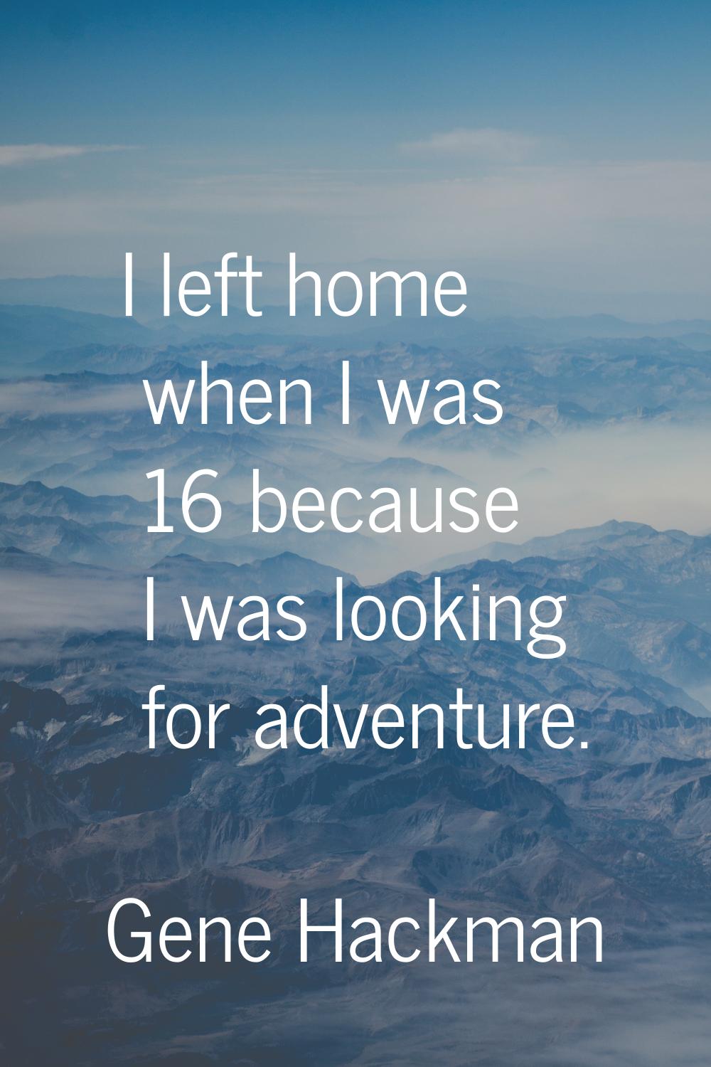 I left home when I was 16 because I was looking for adventure.
