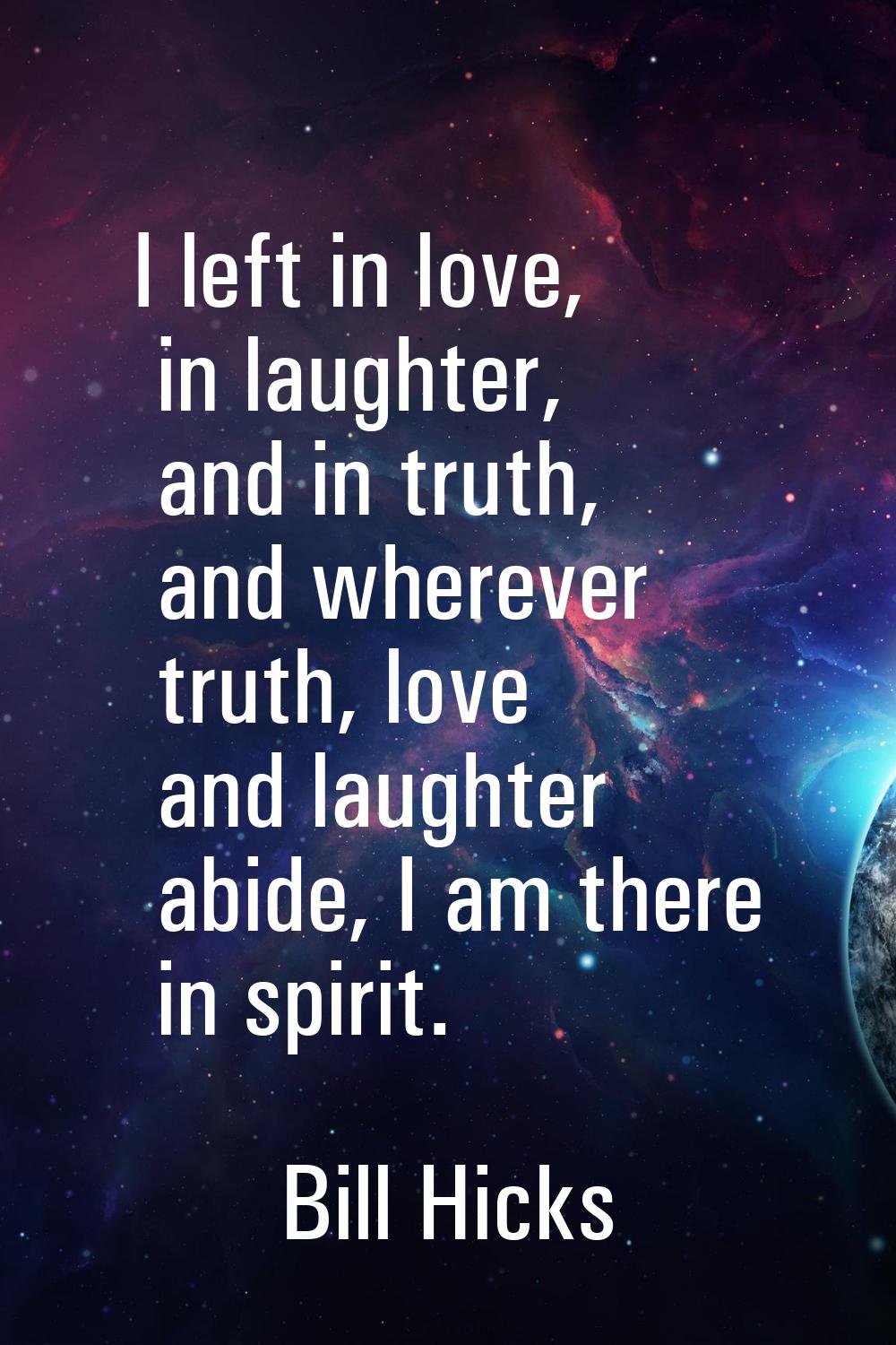 I left in love, in laughter, and in truth, and wherever truth, love and laughter abide, I am there 
