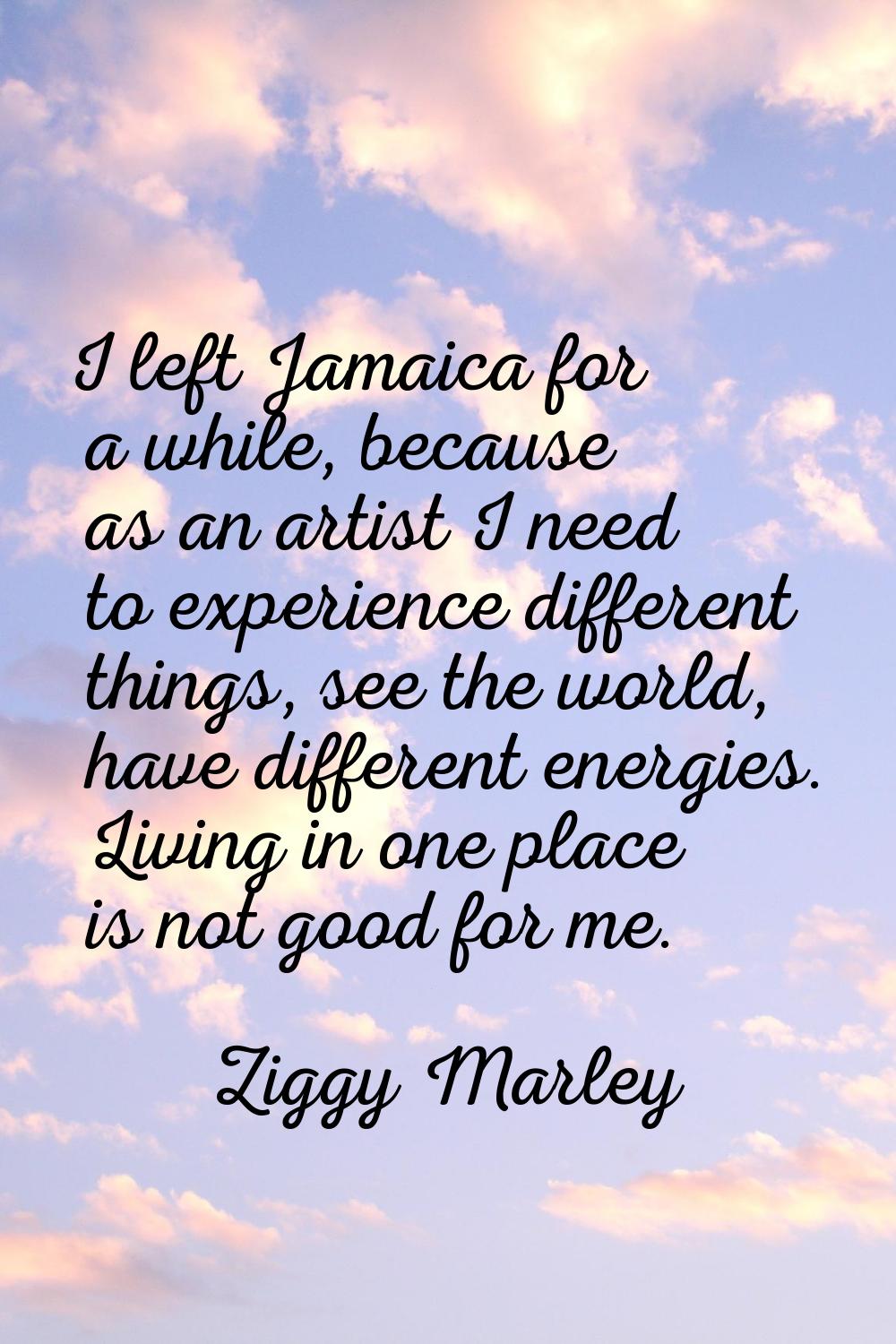 I left Jamaica for a while, because as an artist I need to experience different things, see the wor