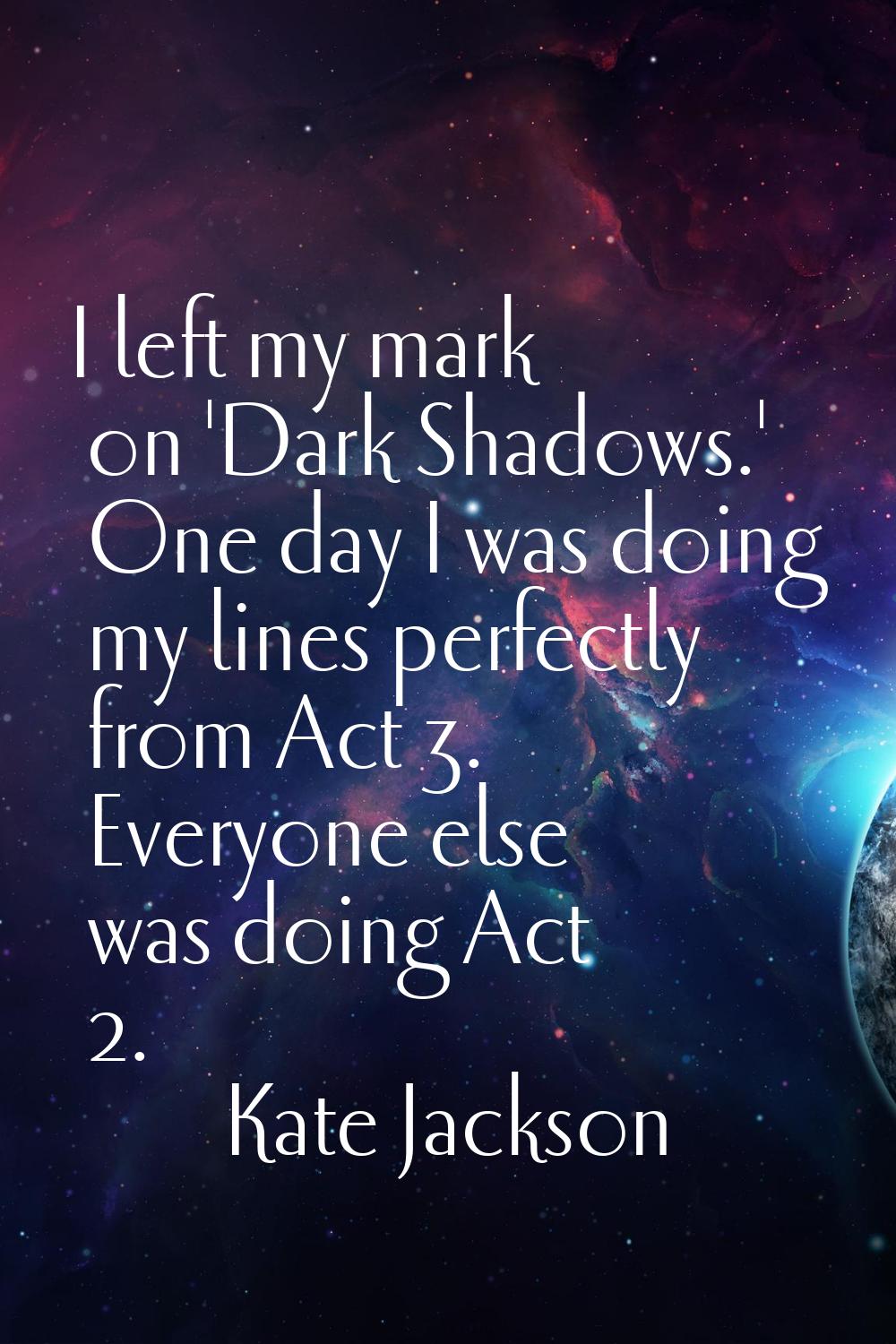 I left my mark on 'Dark Shadows.' One day I was doing my lines perfectly from Act 3. Everyone else 