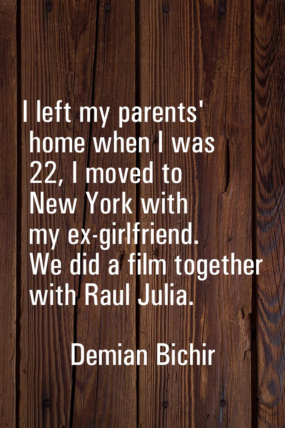 I left my parents' home when I was 22, I moved to New York with my ex-girlfriend. We did a film tog