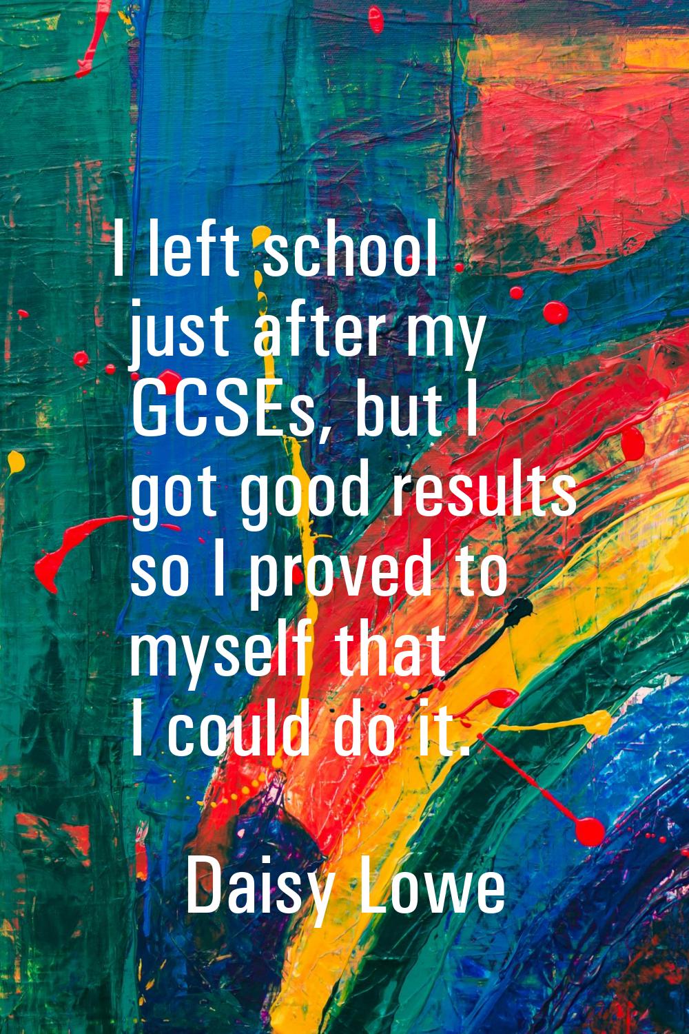 I left school just after my GCSEs, but I got good results so I proved to myself that I could do it.
