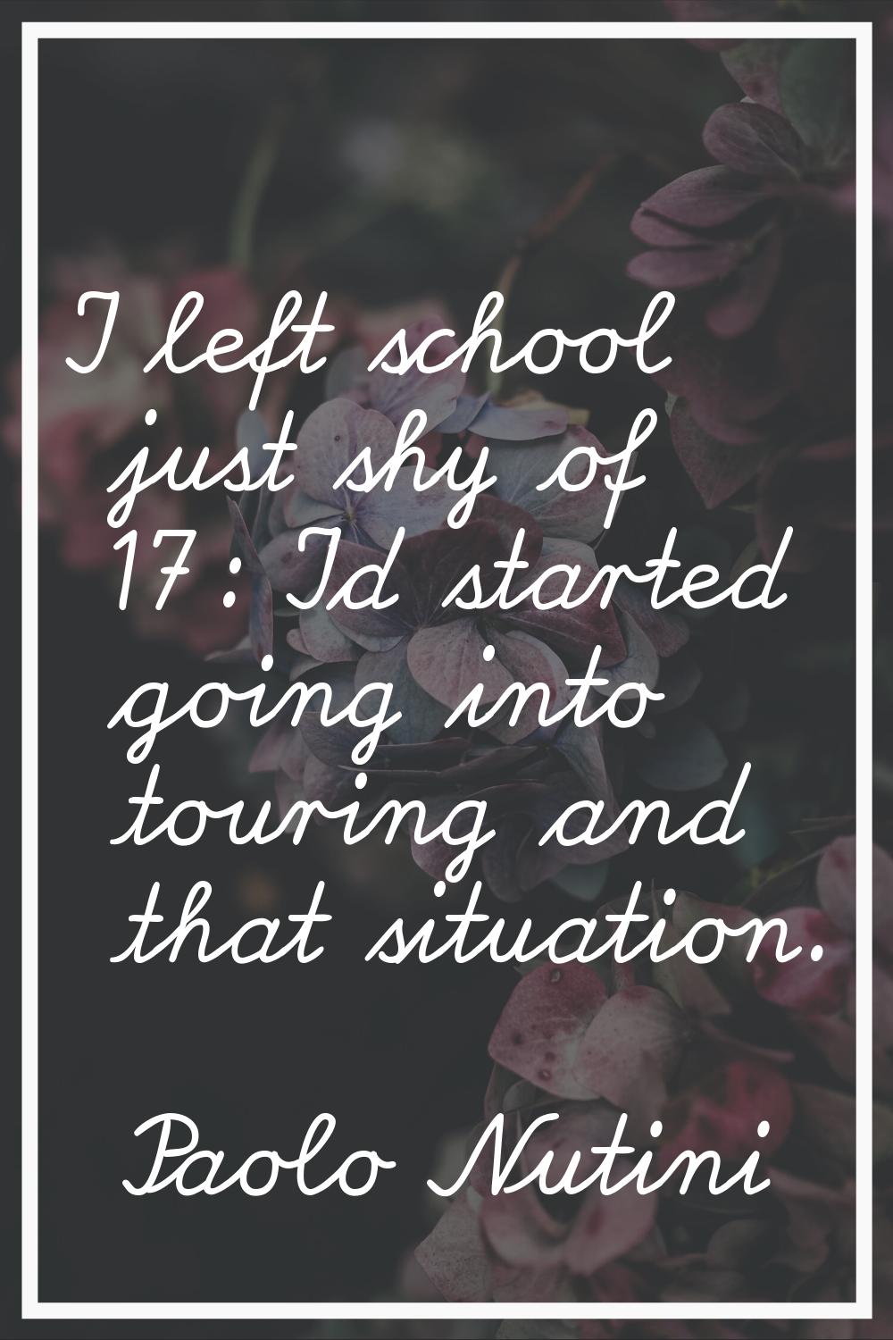 I left school just shy of 17: I'd started going into touring and that situation.