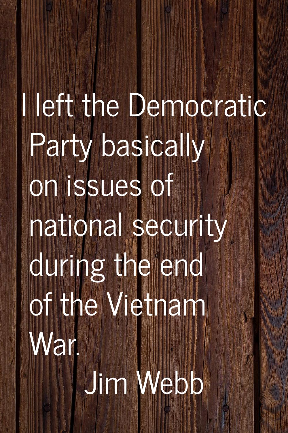 I left the Democratic Party basically on issues of national security during the end of the Vietnam 