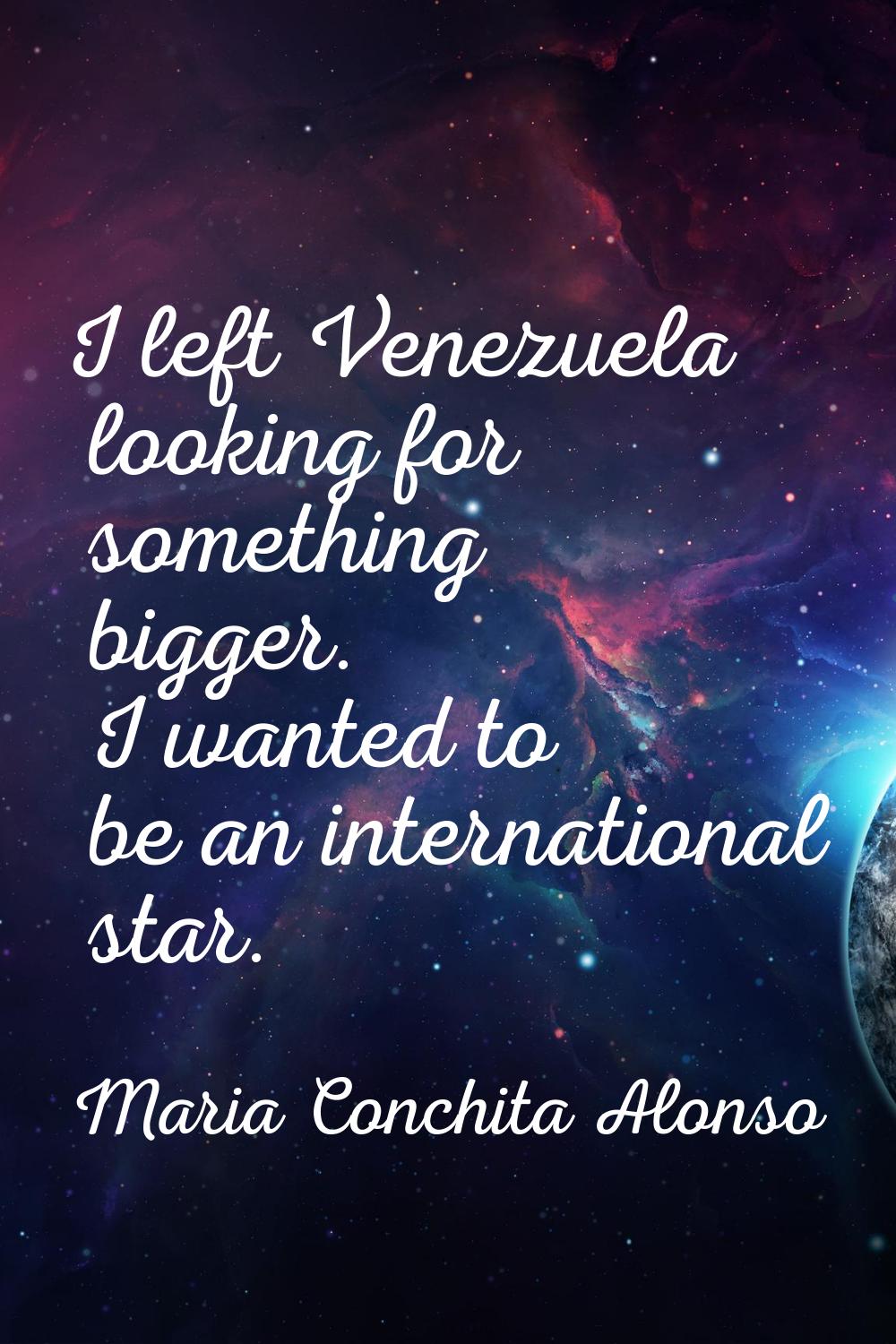 I left Venezuela looking for something bigger. I wanted to be an international star.