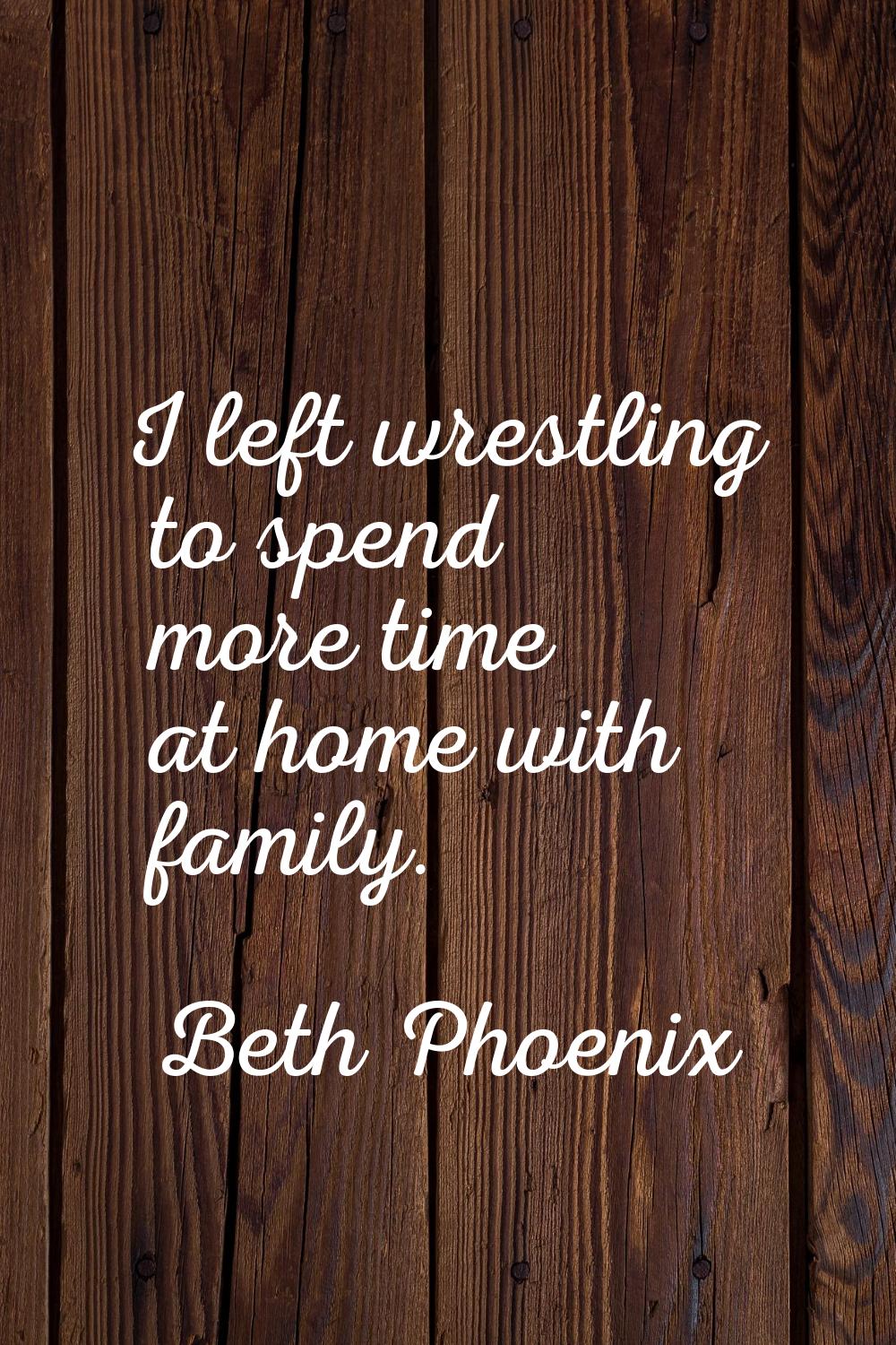 I left wrestling to spend more time at home with family.