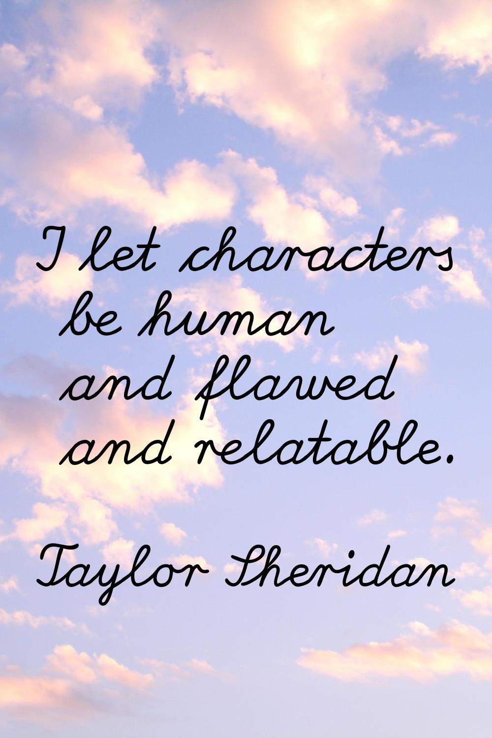 I let characters be human and flawed and relatable.