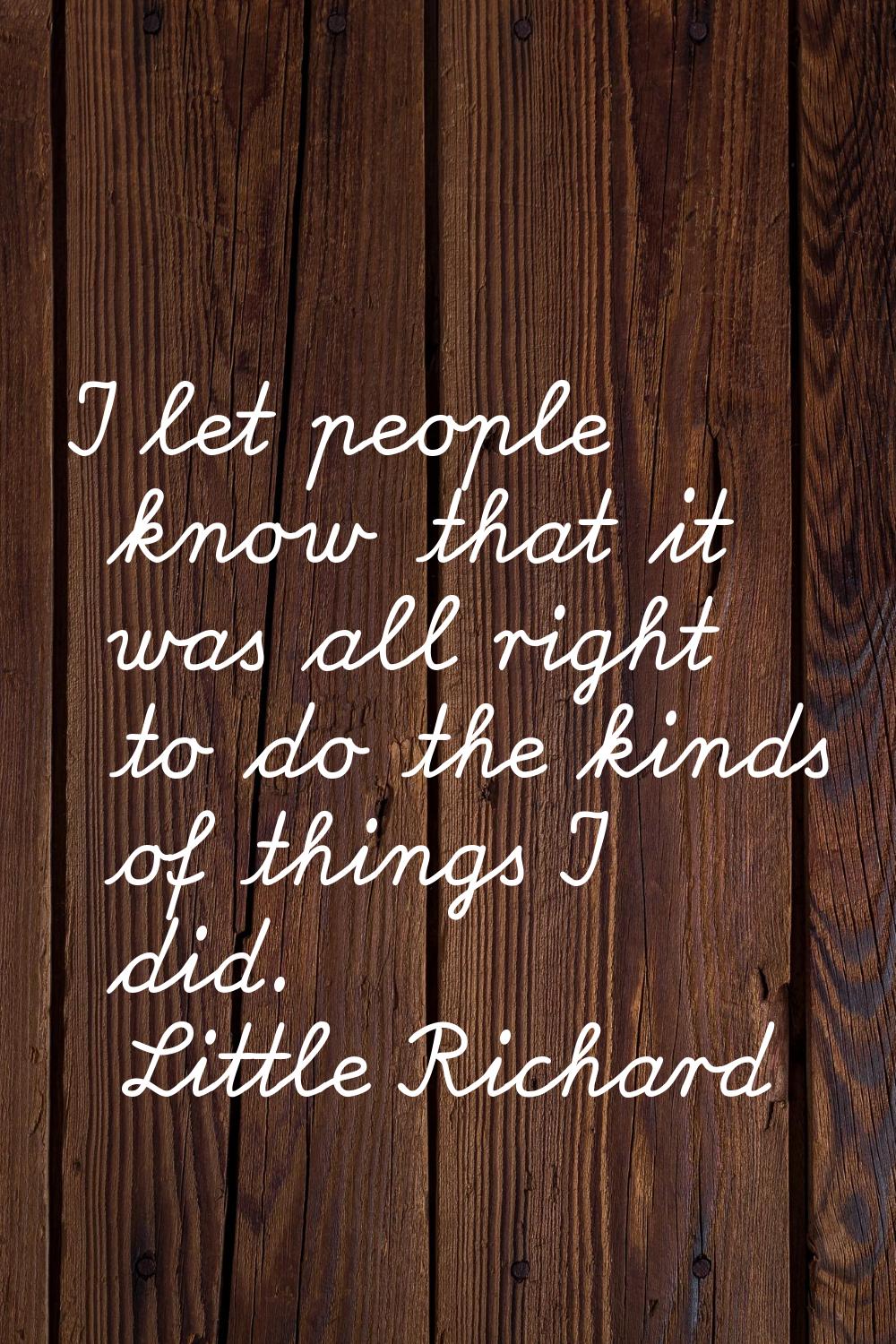 I let people know that it was all right to do the kinds of things I did.