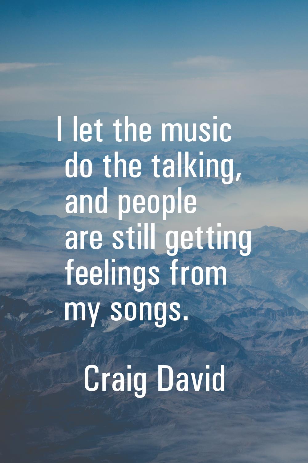 I let the music do the talking, and people are still getting feelings from my songs.