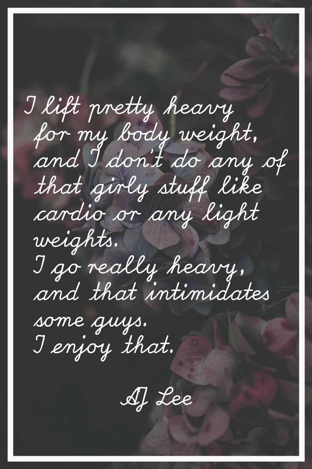 I lift pretty heavy for my body weight, and I don't do any of that girly stuff like cardio or any l