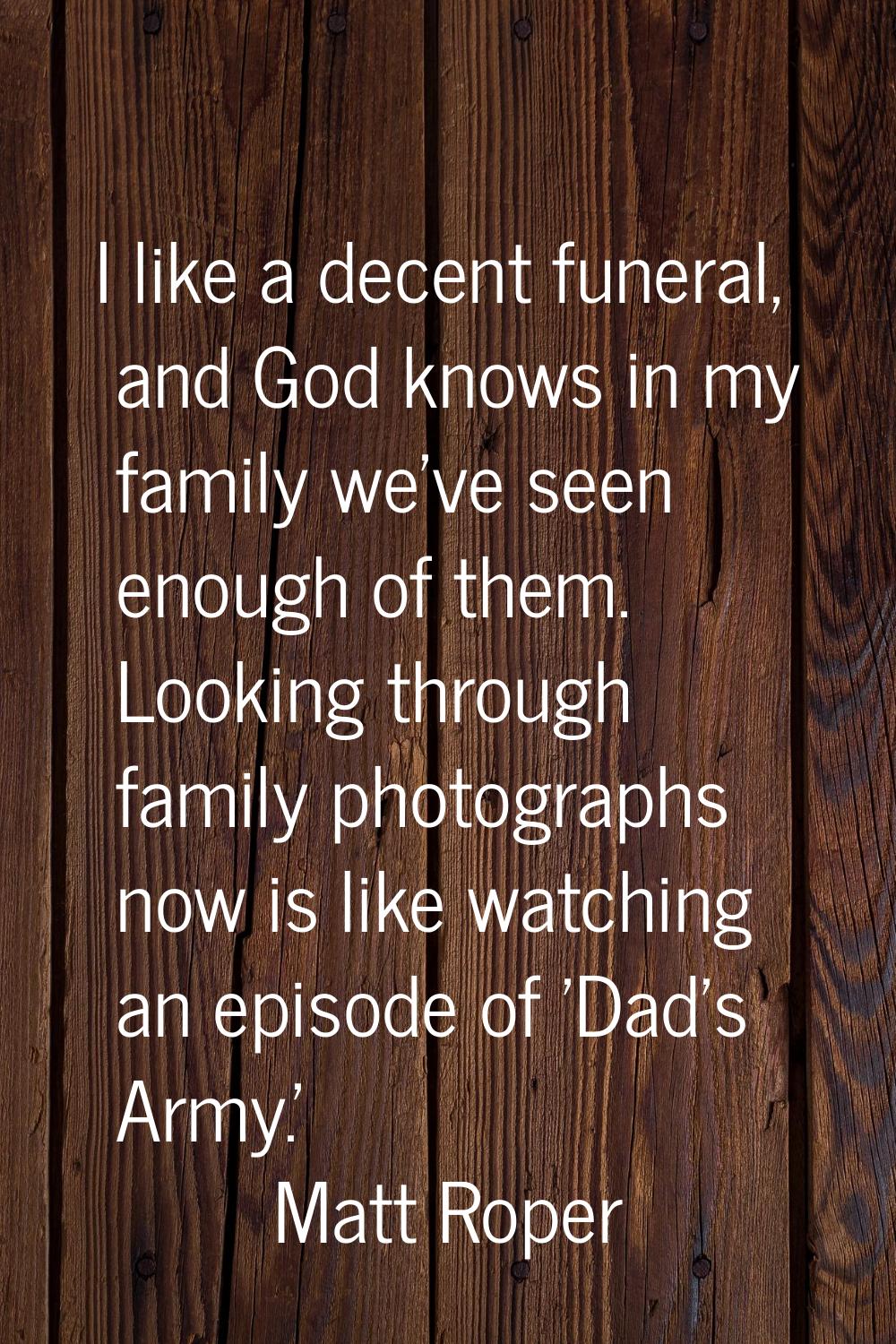 I like a decent funeral, and God knows in my family we've seen enough of them. Looking through fami