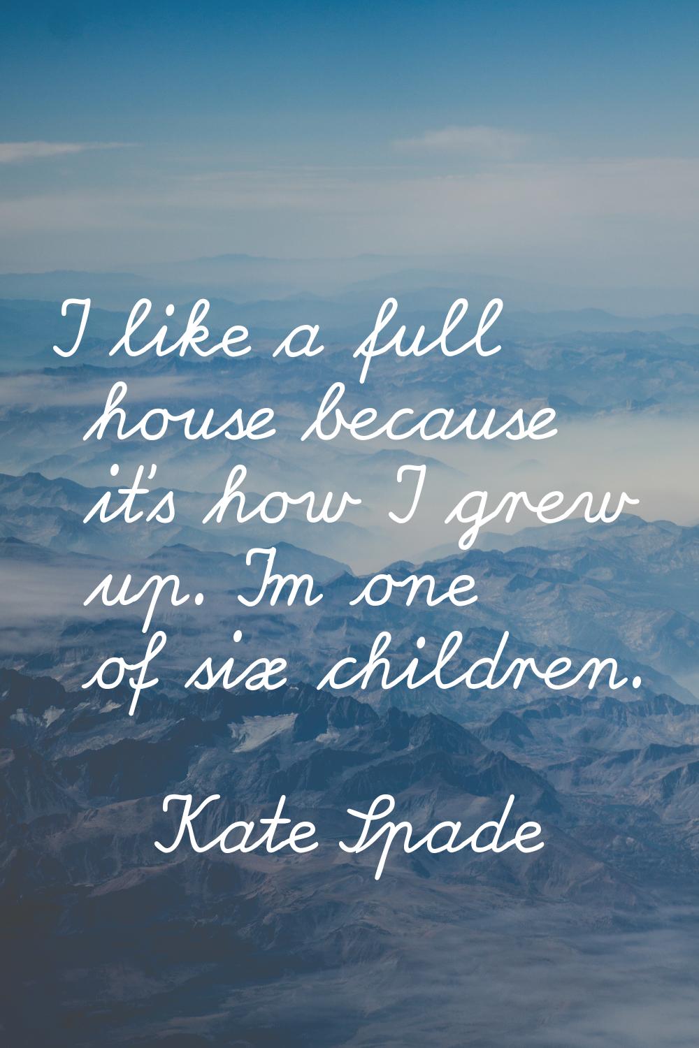 I like a full house because it's how I grew up. I'm one of six children.