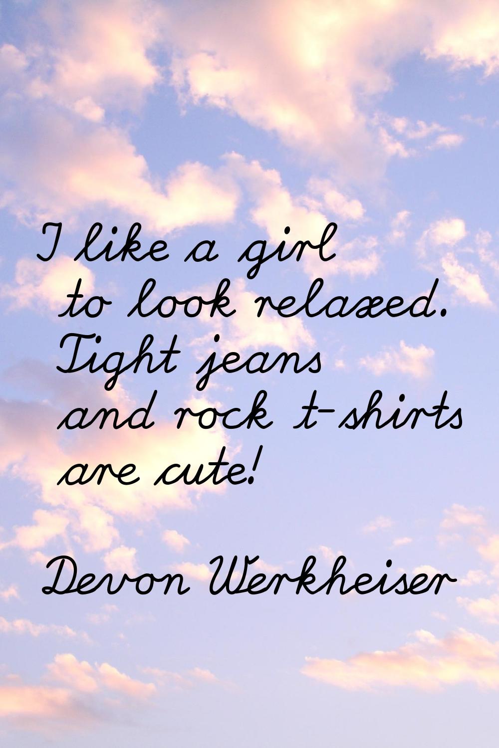 I like a girl to look relaxed. Tight jeans and rock t-shirts are cute!