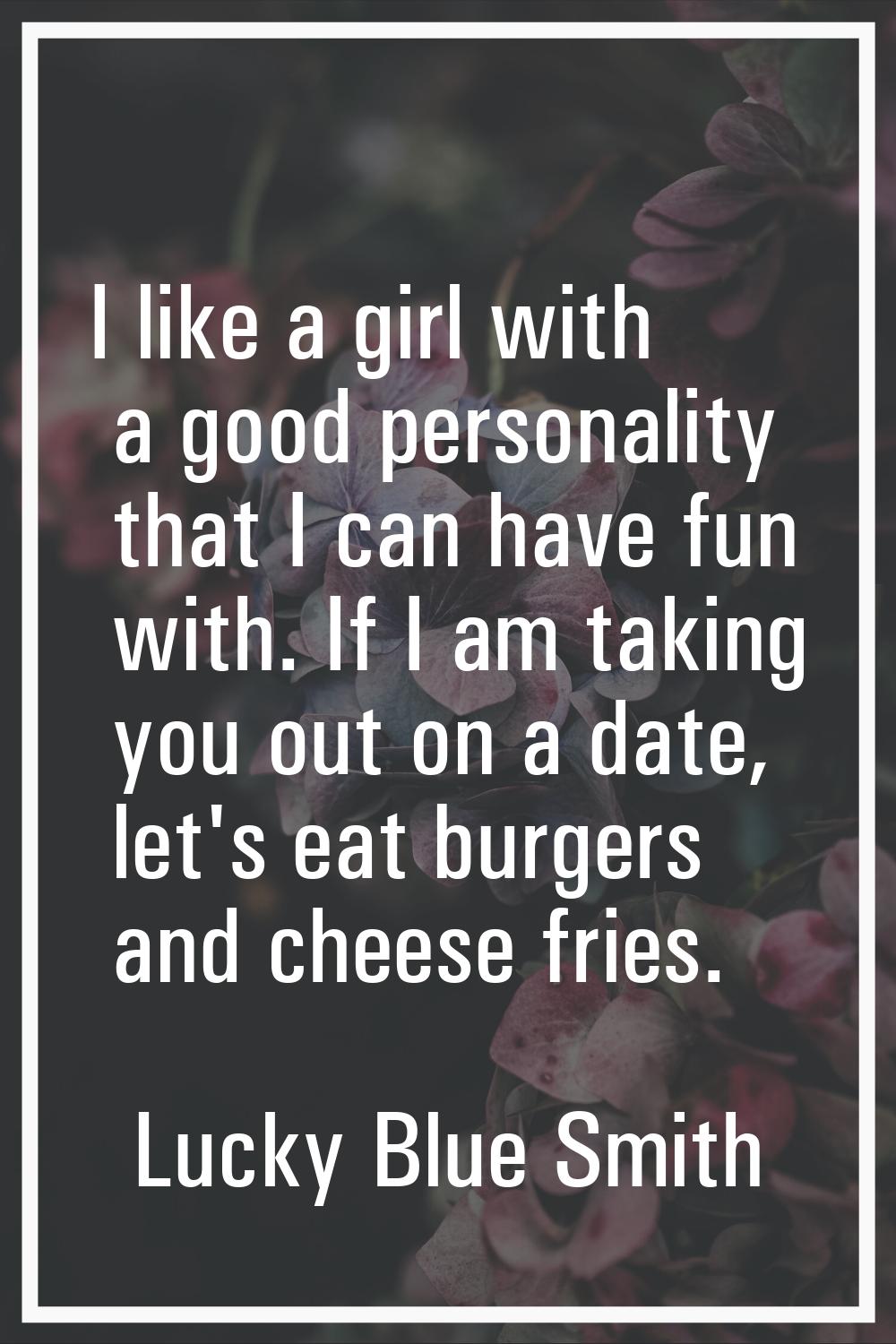 I like a girl with a good personality that I can have fun with. If I am taking you out on a date, l