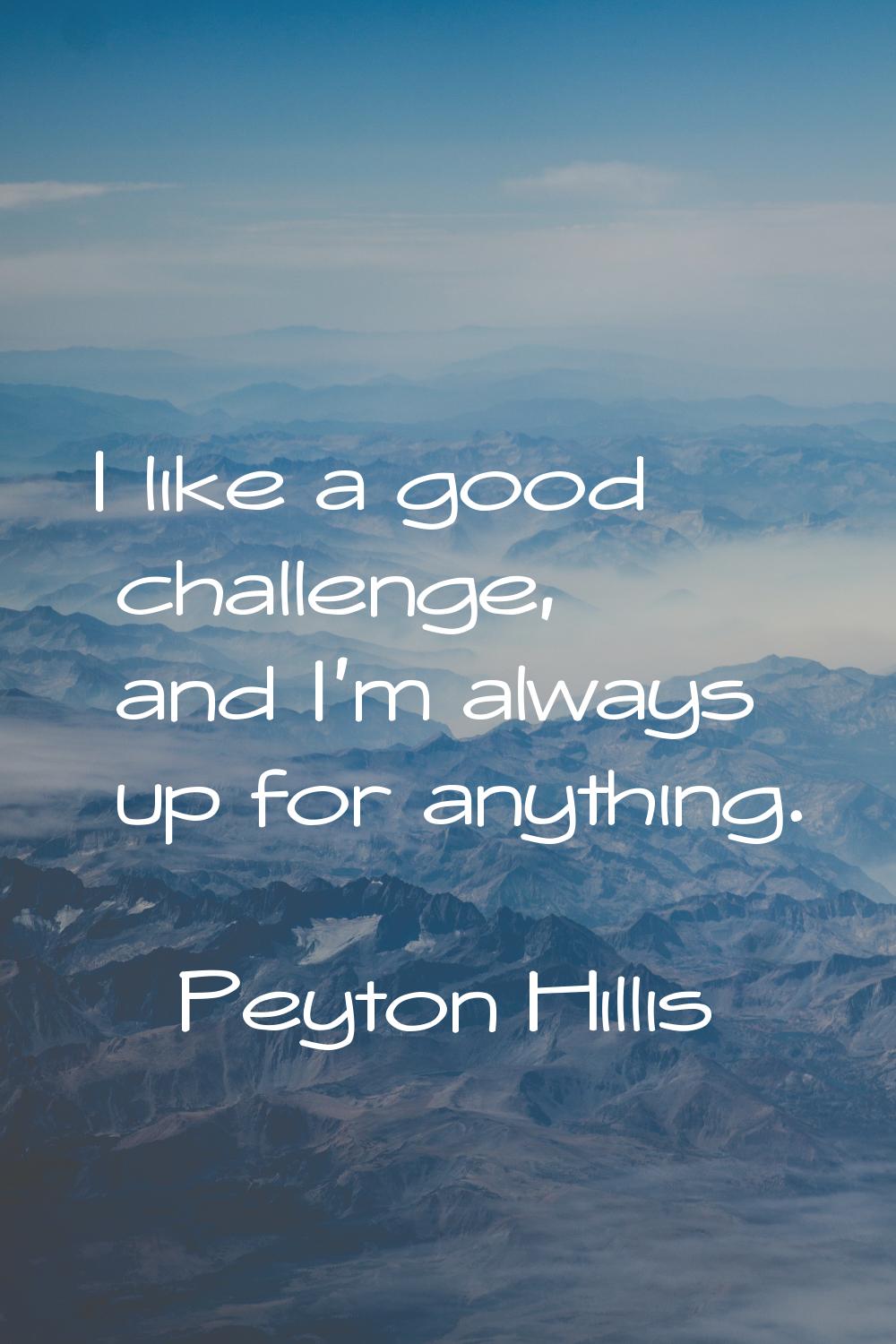 I like a good challenge, and I'm always up for anything.