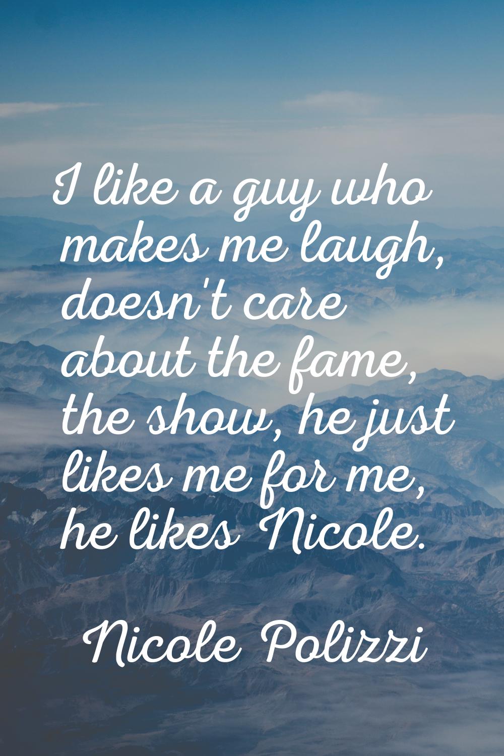 I like a guy who makes me laugh, doesn't care about the fame, the show, he just likes me for me, he