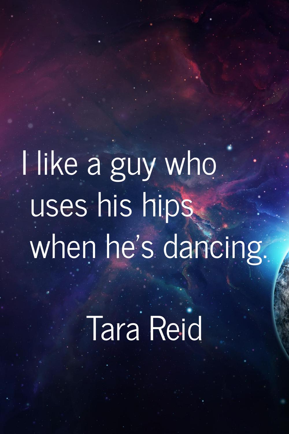 I like a guy who uses his hips when he's dancing.