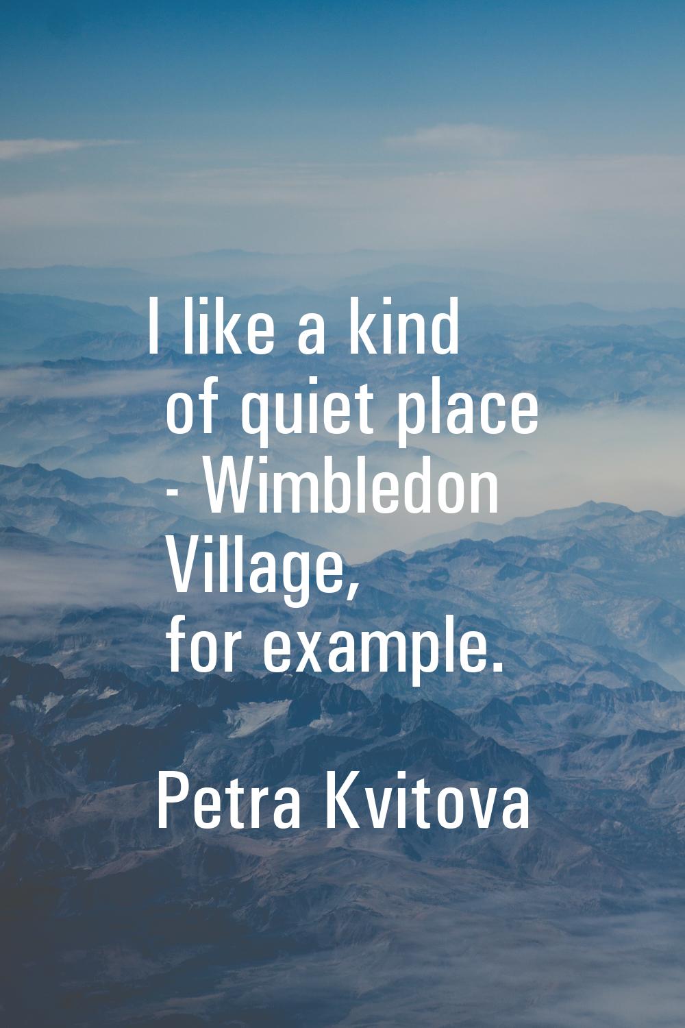 I like a kind of quiet place - Wimbledon Village, for example.