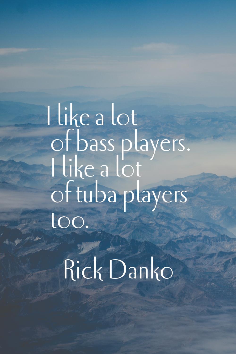 I like a lot of bass players. I like a lot of tuba players too.