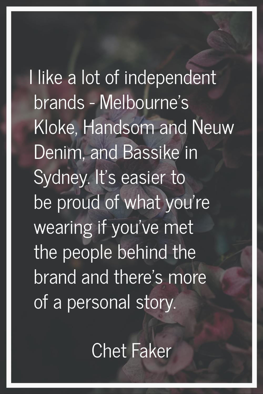I like a lot of independent brands - Melbourne's Kloke, Handsom and Neuw Denim, and Bassike in Sydn