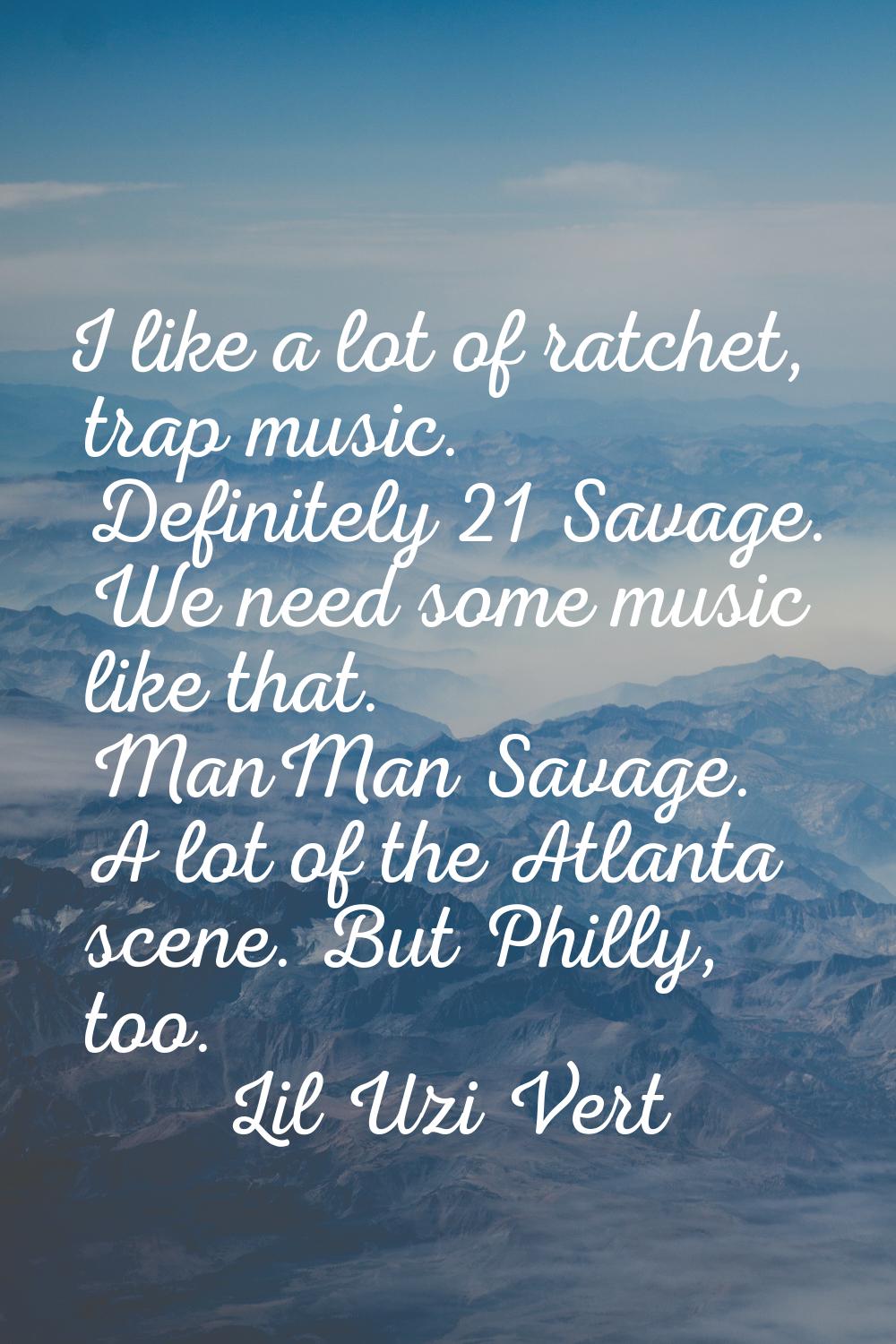 I like a lot of ratchet, trap music. Definitely 21 Savage. We need some music like that. ManMan Sav