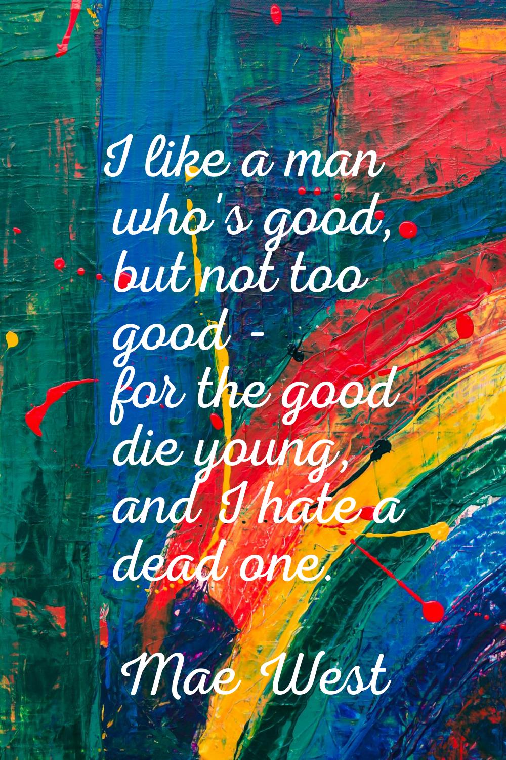 I like a man who's good, but not too good - for the good die young, and I hate a dead one.