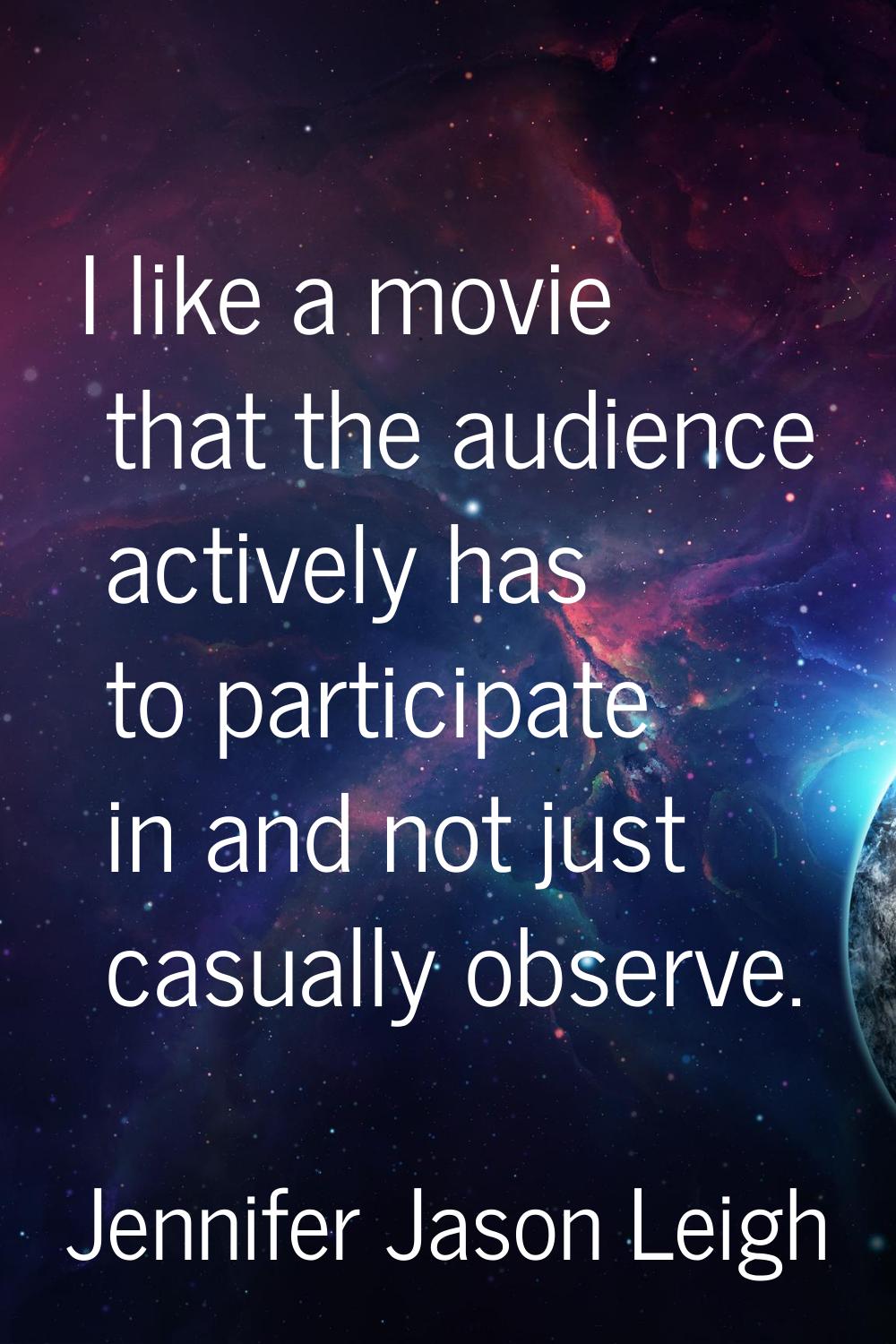 I like a movie that the audience actively has to participate in and not just casually observe.