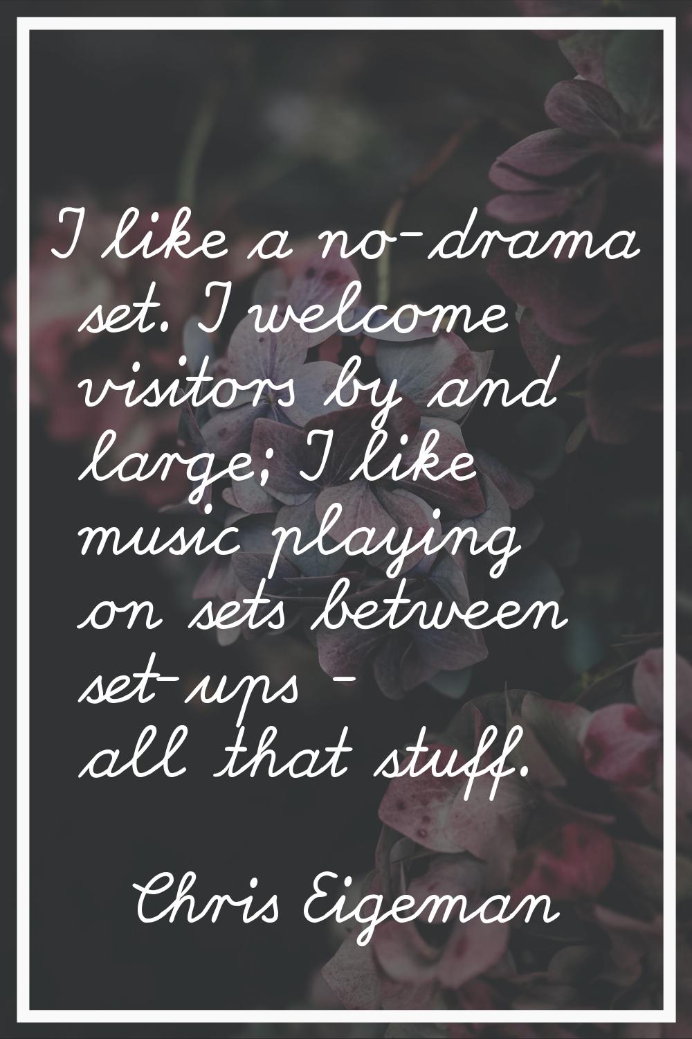 I like a no-drama set. I welcome visitors by and large; I like music playing on sets between set-up