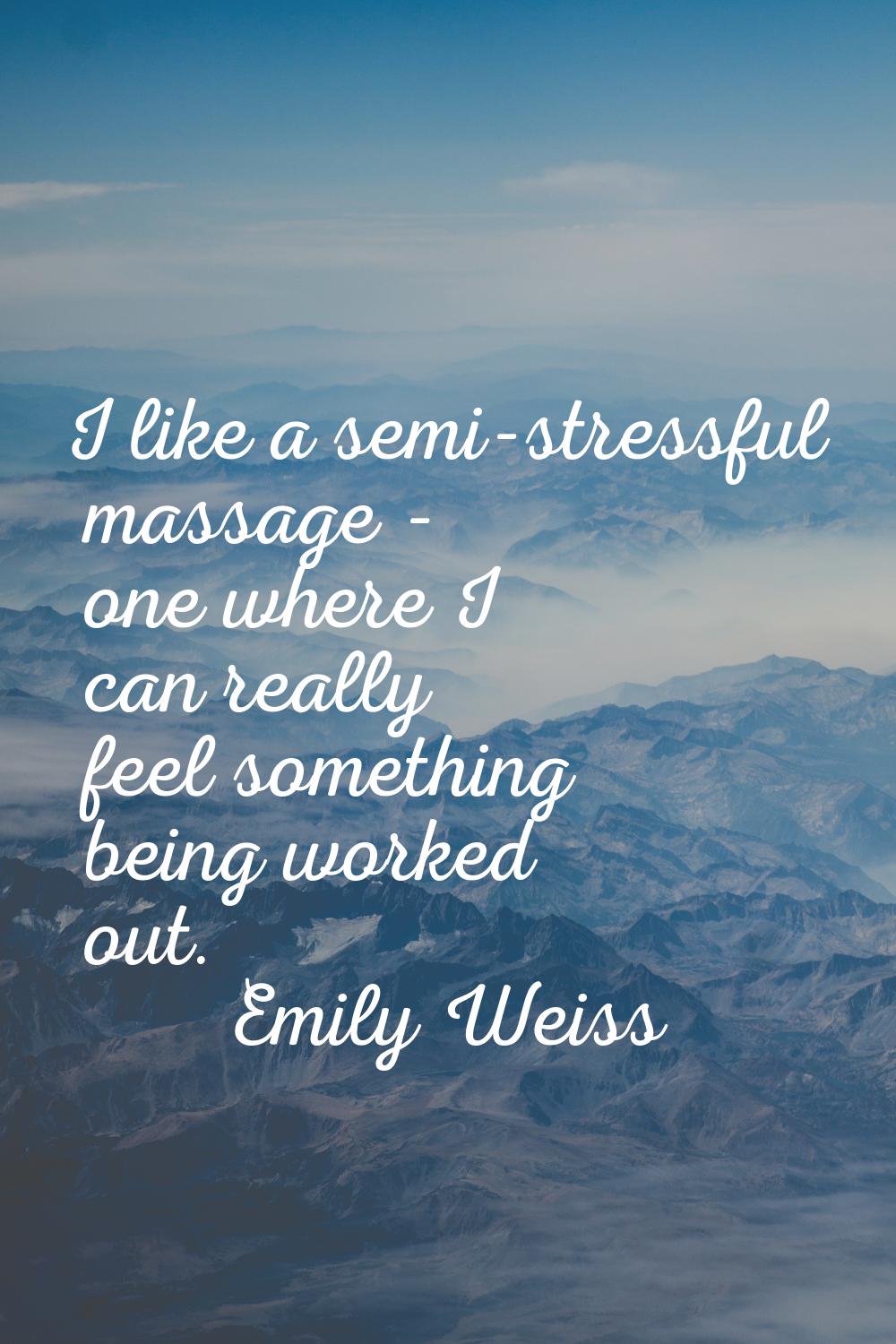 I like a semi-stressful massage - one where I can really feel something being worked out.